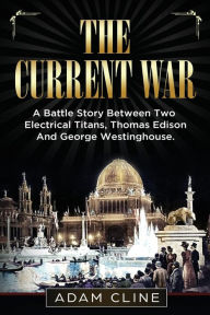 Title: The Current War: A Battle Story Between Two Electrical Titans, Thomas Edison And George Westinghouse, Author: Adam Cline