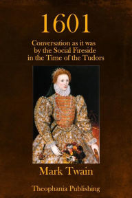 Title: 1601: Conversation as it was by the Social Fireside in the Time of the Tudors, Author: Mark Twain