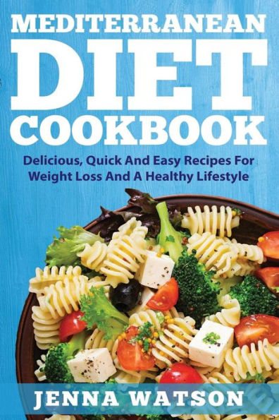 Mediterranean Diet Cookbook: Delicious, Quick And Easy Recipes For Weight Loss And A Healthy Lifestyle