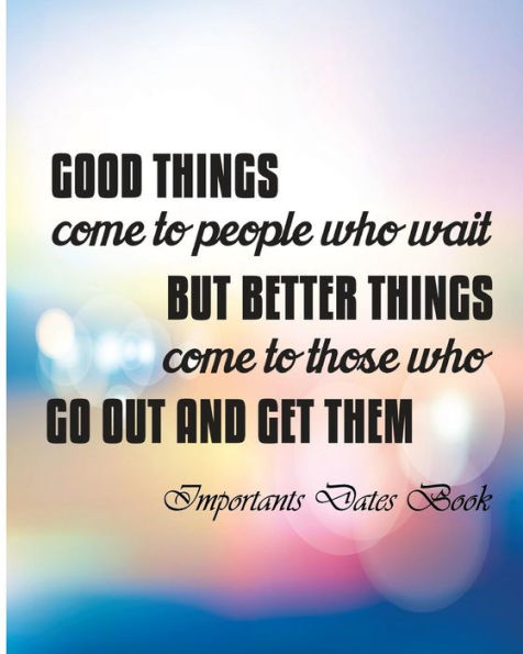 Important Dates Book: Good Things Come To People Who wait But Berrer Things ComeTo Those Who Go Out And Get Them.