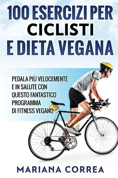 100 ESERCIZI PER CICLISTI e DIETA VEGANA: PEDALA PIU VELOCEMENTE E IN SALUTE CON QUESTO FANTASTICO PROGRAMMA Di FITNESS VEGANO