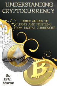 Title: Understanding Cryptocurrency: Three Guides to Using and Profiting from Digital Currencies, Author: Eric Morse
