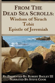 Title: From the Dead Sea Scrolls: The Books of Wisdom of Sirach, Tobit, and Epistle of Jeremiah: Re-Presented by Robert J. Bagley III, MA, Author: Robert J Bagley Ma