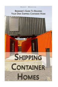 Title: Shipping Container Homes: Beginner's Guide To Building Your Own Shipping Container Home: (How To Build a Small Home, Foundation For Container Home, Shipping Container Homes For Beginners), Author: Robert Morrison