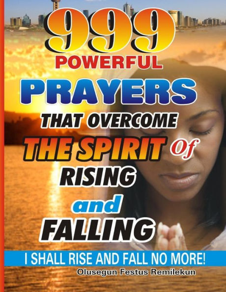 999 Powerful Prayers That Overcome The Spirit Of Rising And Falling: I Shall Rise Fall No More!