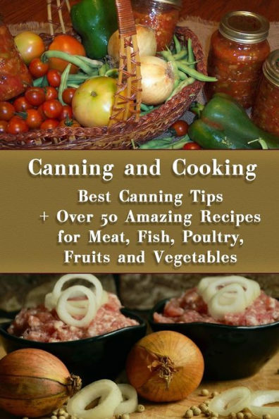 Canning and Cooking: Best Canning Tips + Over 50 Amazing Recipes for Meat, Fish, Poultry, Fruits and Vegetables: (Home Canning, Canning Recipes, Recipes for Canned Food)