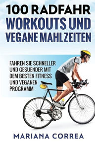 Title: 100 RADFAHR WORKOUTS Und VEGANE MAHLZEITEN: FAHREN Sie SCHNELLER UND GESUENDER MIT DEM BESTEN FITNESS UND VEGANEN PROGRAMM, Author: Mariana Correa