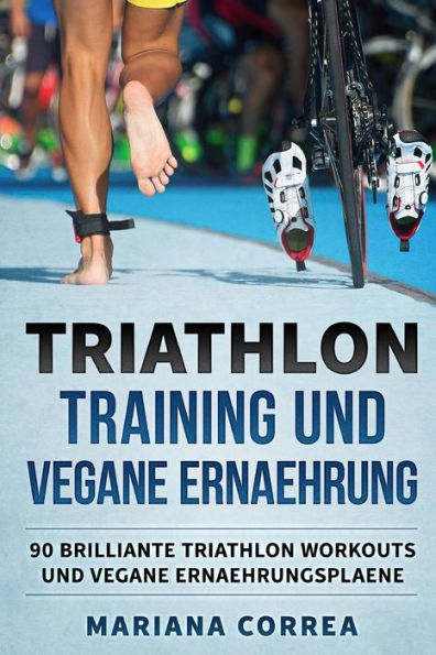 TRIATHLON TRAINING Und VEGANE ERNAEHRUNG: 90 BRILLIANTE TRIATHLON WORKOUTS Und VEGANE ERNAEHRUNGSPLAENE