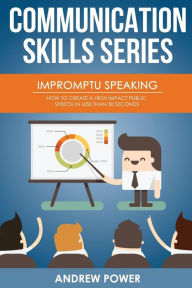 Title: Impromptu Speaking: How to Create a High Impact Public Speech in Less Than 30 Sec, Author: Andrew Power