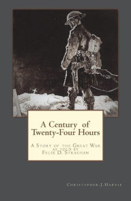 Title: A Century of Twenty-Four Hours: A Story of the Great War, as told by Felix D Strachan, Author: Christopher J Harvie