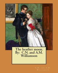 Title: The heather moon. By: C.N. and A.M. Williamson, Author: C.N. and A.M. Williamson