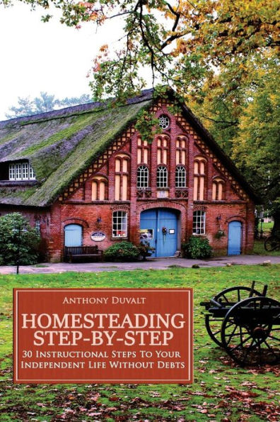 Homesteading Step-By-Step: 30 Instructional Steps To Your Independent Life Without Debts