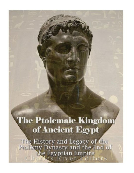 The Ptolemaic Kingdom of Ancient Egypt: The History and Legacy of the Ptolemy Dynasty and the End of the Egyptian Empire