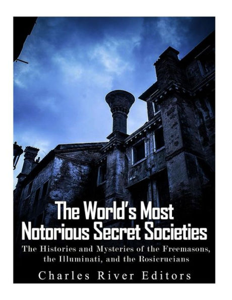 the World's Most Notorious Secret Societies: Histories and Mysteries of Freemasons, Illuminati, Rosicrucians
