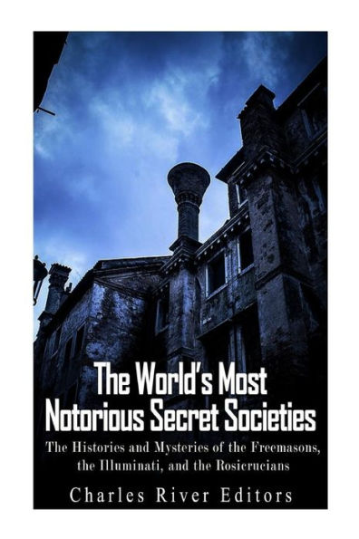 The World's Most Notorious Secret Societies: The Histories and Mysteries of the Freemasons, the Illuminati, and the Rosicrucians