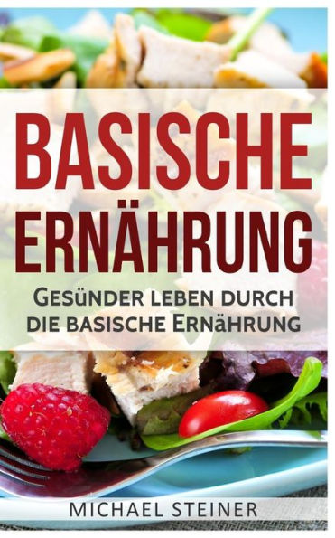 Basische Ernährung: Gesünder leben durch die basische Ernährung (Basische Rezepte, Basische Diät, Säure-Basen-Haushalt)