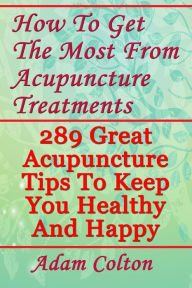 Title: How To Get The Most From Acupuncture Treatments: 289 Great Acupuncture Tips To Keep You Healthy And Happy, Author: Adam Colton