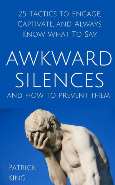 Awkward Silences and How To Prevent Them: 25 Tactics Engage, Captivate, Always Know What Say