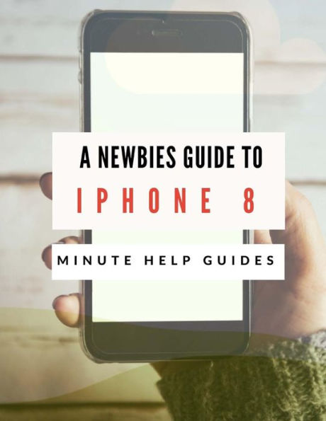 A Newbies Guide to iPhone 8: The Unofficial Handbook to iPhone and iOS 10 (Includes iPhone 5, 5s, 5c, iPhone 6, 6 Plus, 6s, 6s Plus, iPhone SE, iPhone 7,7 Plus, iPhone 8, and iPhone 8 Plus)