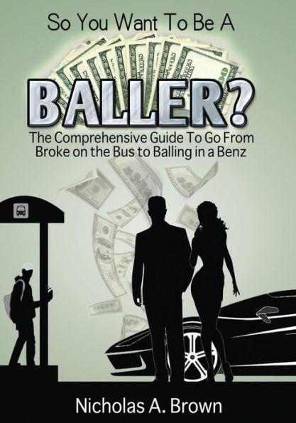 So You Want To Be A Baller?: The Comprehensive Guide To Go From Broke on the Bus to Balling in a Benz