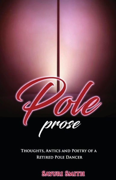 Pole Prose: Thoughts, Antics and Poetry of a Retired Stripper: Thoughts, Antics and Poetry of a Retired Pole Dancer