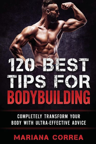 120 BEST TIPS For BODYBUILDING: COMPLETELY TRANSFORM YOUR BODY WiTH ULTRA-EFFECTIVE ADVICE