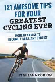 Title: 121 AWESOME TIPS For YOUR GREATEST CYCLING EVER: MODERN ADVICE To BECOME A BRILLIANT CYCLIST, Author: Mariana Correa
