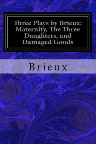 Title: Three Plays by Brieux: Maternity, The Three Daughters, and Damaged Goods, Author: Brieux