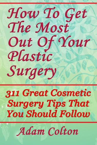 How To Get The Most Out Of Your Plastic Surgery: 311 Great Cosmetic Surgery Tips That You Should Follow