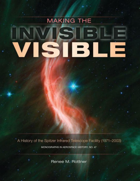 Making the Invisible Visible: A History of the Spitzer Infrared Telescope Facility (1971-2003) (NASA SP-2017-4547)