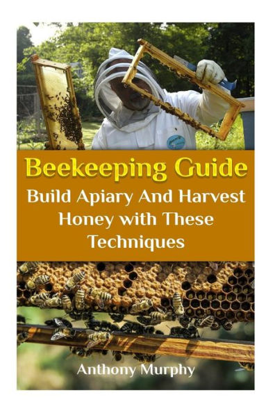 Beekeeping Guide: Build Apiary And Harvest Honey with These Techniques: (Beekeeping for Beginners, Beekeeping Guide)
