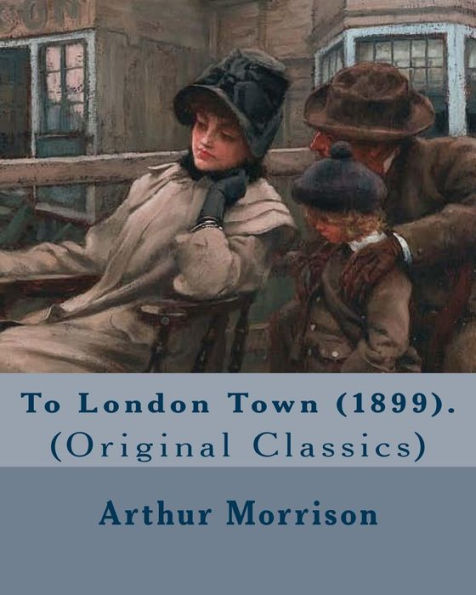 To London Town (1899). By: Arthur Morrison: (Original Classics)