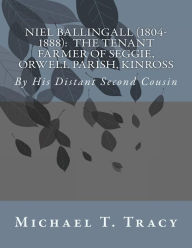 Title: Niel Ballingall (1804-1888): The Tenant Farmer of Seggie, Orwell Parish, Kinross: By His Distant Second Cousin, Author: Michael T. Tracy