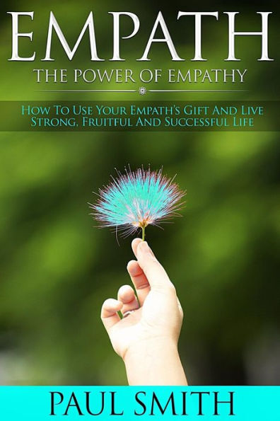 Empath - The power of Empathy: How To Use Your Empath's Gift And Live Strong, Fruitful And Successful Life
