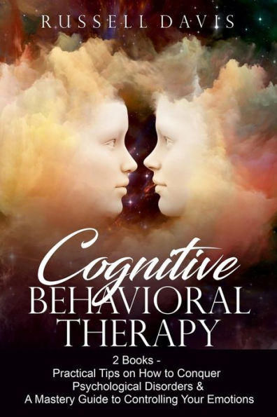 Cognitive Behavioral Therapy: 2 Books - Practical Tips on How to Conquer Psychological Disorders & A Mastery Guide to Controlling Your Emotions