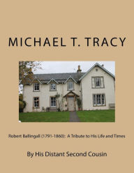 Title: Robert Ballingall (1791-1860): A Tribute to His Life and Times: By His Distant Second Cousin, Author: Michael T. Tracy