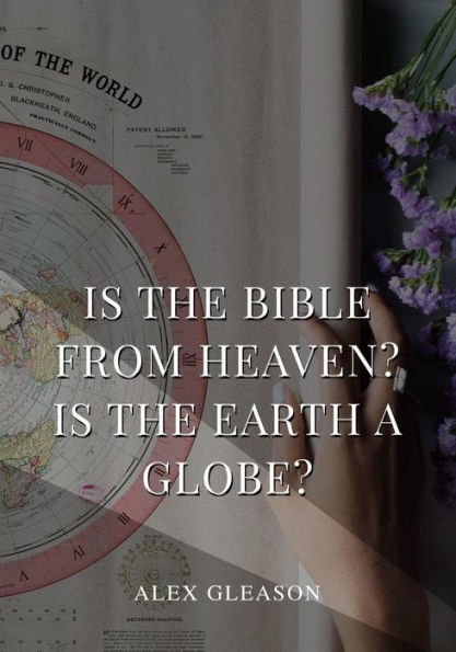 Is the Bible from Heaven? Is the Earth a Globe?: In Two Parts - Does Modern Science and the Bible Agree?