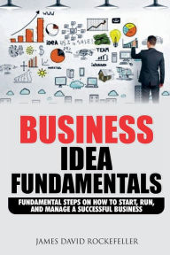 Title: Business Idea Fundamentals: Fundamental Steps on How to Start, Run and Manage a Successful Business, Author: James David Rockefeller