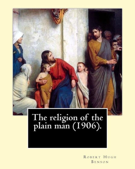 The religion of the plain man (1906). By: Robert Hugh Benson: Robert Hugh Benson (18 November 1871 - 19 October 1914) was an English Anglican priest who in 1903 was received into the Roman Catholic Church in which he was ordained priest in 1904.
