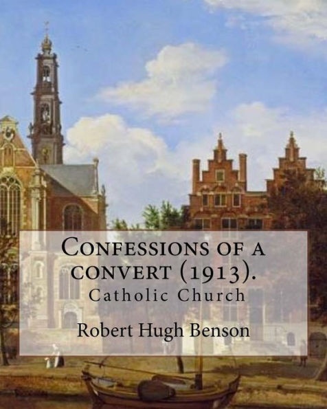 Confessions of a convert (1913). By: Robert Hugh Benson: (Original Classics)