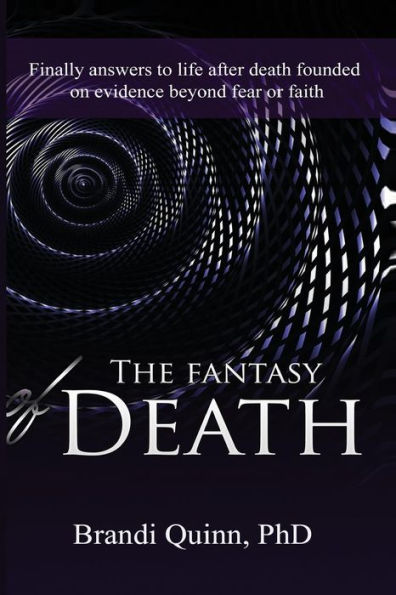 The fantasy of death: Finally answers to life after death founded on evidence beyond fear or faith