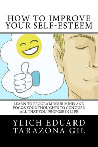 Title: How to Improve Your Self-Esteem: Learn to program your mind and focus your thoughts To conquer all that you propose in life, Author: Ylich Eduard Tarazona Gil
