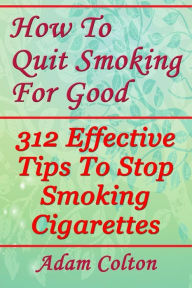 Title: How To Quit Smoking For Good: 312 Effective Tips To Stop Smoking Cigarettes, Author: Adam Colton