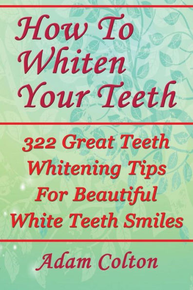 How To Whiten Your Teeth: 322 Great Teeth Whitening Tips For Beautiful White Teeth Smiles