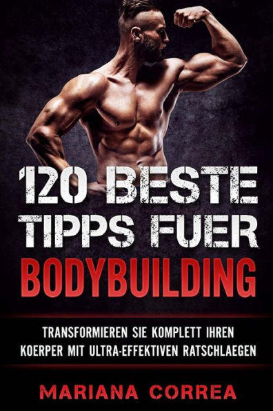 120 BESTE TIPPS Fuer BODYBUILDING: TRANSFORMIEREN SIE KOMPLETT IHREN KOERPER Mit ULTRA-EFFEKTIVEN RATSCHLAEGEN