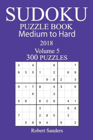 Title: 300 Medium to Hard Sudoku Puzzle Book - 2018, Author: Robert Sanders