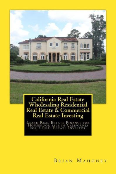 California Real Estate Wholesaling Residential Real Estate & Commercial Real Estate Investing: Learn Real Estate Finance for Houses for sale in California for a Real Estate Investor