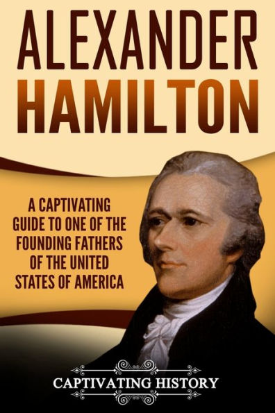 Alexander Hamilton: A Captivating Guide to One of the Founding Fathers United States America