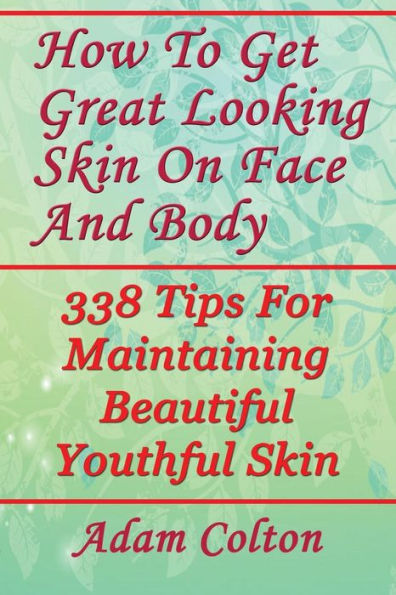 How To Get Great Looking Skin On Face And Body: 338 Tips For Maintaining Beautiful Youthful Skin