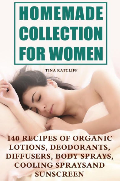 Homemade Collection for Women: 140 Recipes of Organic Lotions, Deodorants, Diffusers, Body Sprays, Cooling Sprays and Sunscreen: (Homemade Self Care, Organic Self Care)